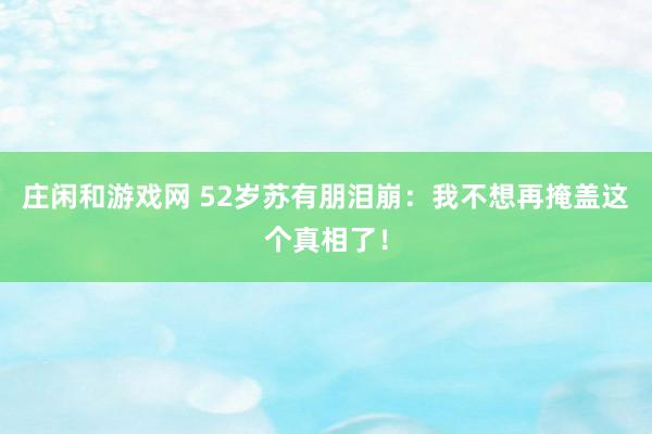 莊閑和游戲網 52歲蘇有朋淚崩：我不想再掩蓋這個真相了！