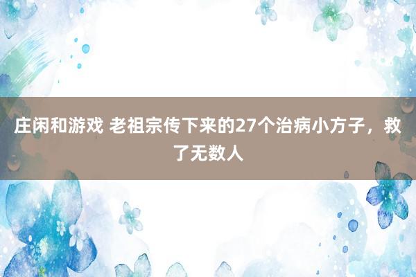 莊閑和游戲 老祖宗傳下來的27個治病小方子，救了無數(shù)人
