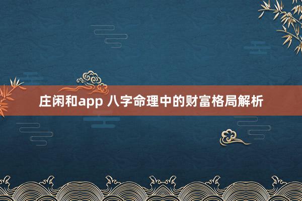 莊閑和app 八字命理中的財富格局解析