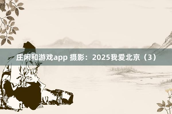 莊閑和游戲app 攝影：2025我愛北京（3）
