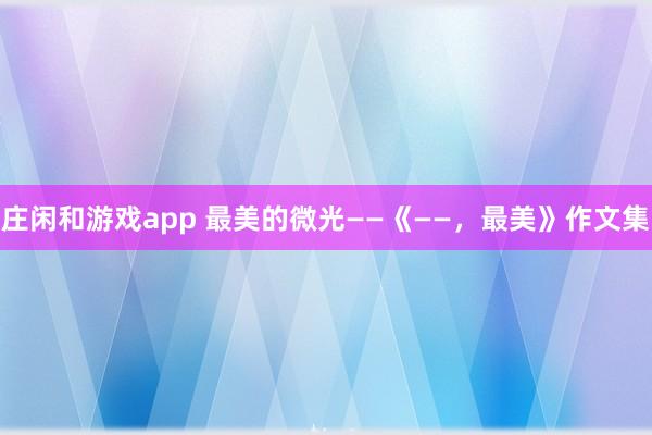 莊閑和游戲app 最美的微光——《——，最美》作文集