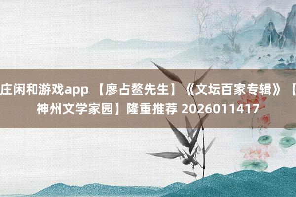 莊閑和游戲app 【廖占鰲先生】《文壇百家專輯》【神州文學(xué)家園】隆重推薦 2026011417