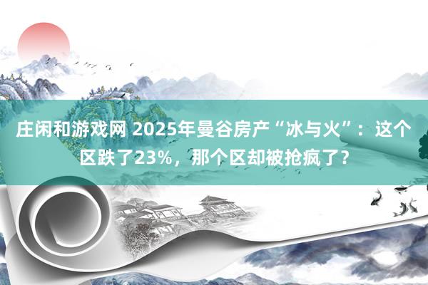 莊閑和游戲網(wǎng) 2025年曼谷房產(chǎn)“冰與火”:這個區(qū)跌了23%,那個區(qū)卻被搶瘋了?