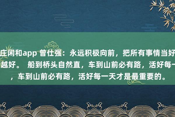 莊閑和app 曾仕強(qiáng)：永遠(yuǎn)積極向前，把所有事情當(dāng)好事，一切都會(huì)越來(lái)越好。  船到橋頭自然直，車到山前必有路，活好每一天才是最重要的。