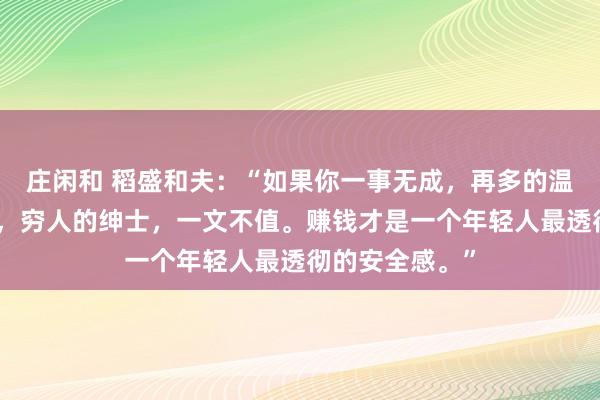 莊閑和 稻盛和夫:“如果你一事無成,再多的溫柔,也是廉價,窮人的紳士,一文不值。賺錢才是一個年輕人最透徹的安全感。”