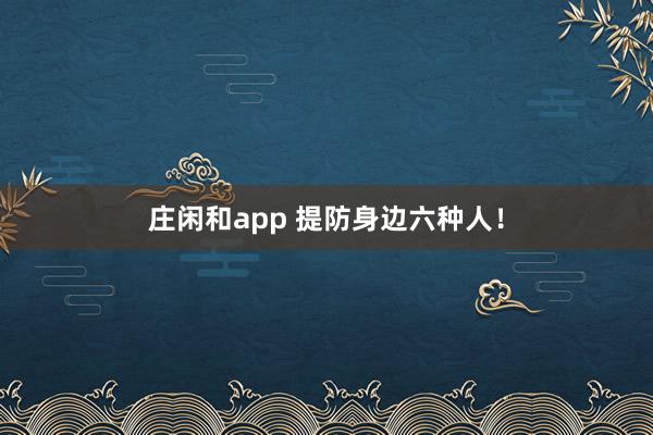 莊閑和app 提防身邊六種人！