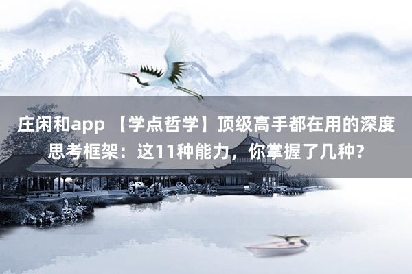 莊閑和app 【學點哲學】頂級高手都在用的深度思考框架:這11種能力,你掌握了幾種?
