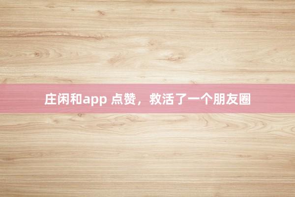 莊閑和app 點贊，救活了一個朋友圈