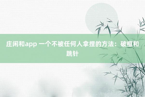 莊閑和app 一個(gè)不被任何人拿捏的方法：破框和跳針