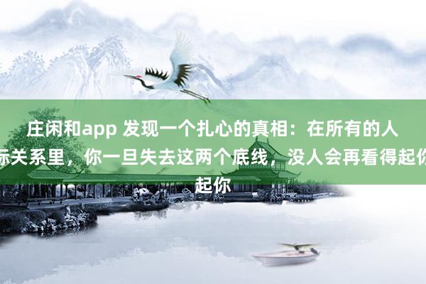 莊閑和app 發現一個扎心的真相:在所有的人際關系里,你一旦失去這兩個底線,沒人會再看得起你