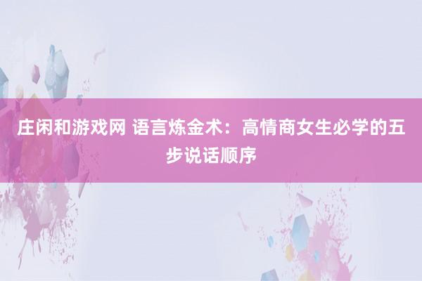 莊閑和游戲網(wǎng) 語言煉金術(shù)：高情商女生必學的五步說話順序