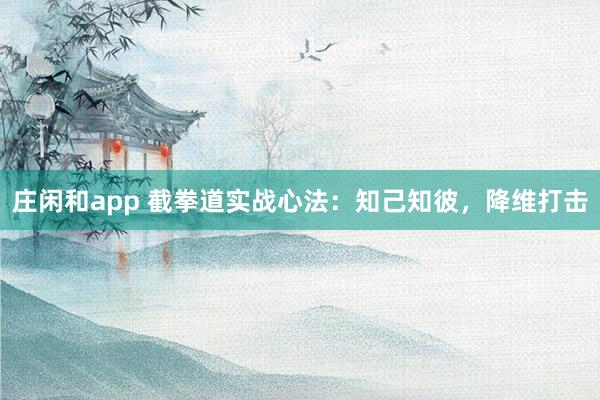 莊閑和app 截拳道實戰心法:知己知彼,降維打擊