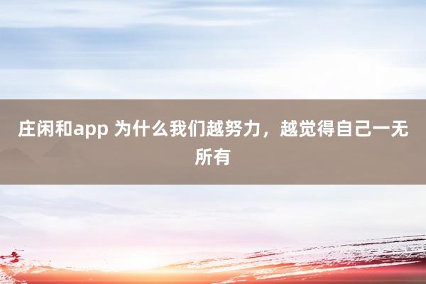 莊閑和app 為什么我們越努力,越覺得自己一無所有