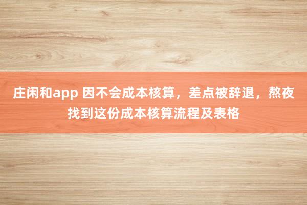 莊閑和app 因不會成本核算,差點被辭退,熬夜找到這份成本核算流程及表格