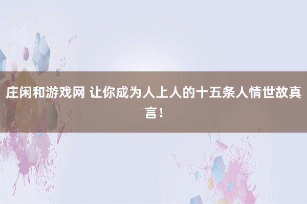 莊閑和游戲網(wǎng) 讓你成為人上人的十五條人情世故真言!