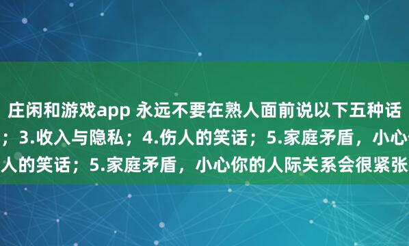 莊閑和游戲app 永遠不要在熟人面前說以下五種話：1.炫耀；2.好為人師；3.收入與隱私；4.傷人的笑話；5.家庭矛盾，小心你的人際關系會很緊張