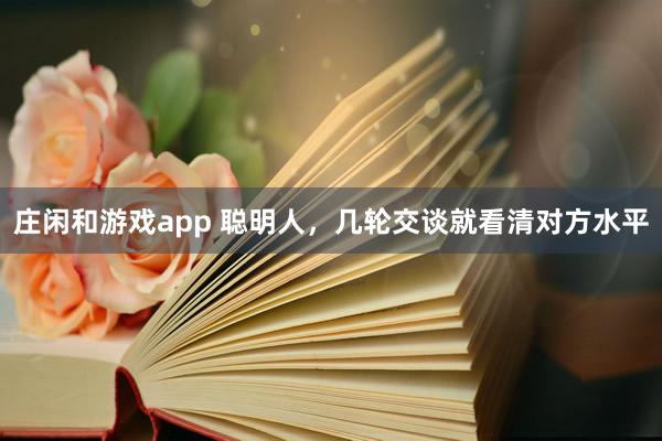 莊閑和游戲app 聰明人，幾輪交談就看清對(duì)方水平