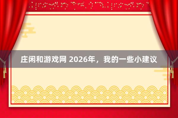 莊閑和游戲網 2026年,我的一些小建議