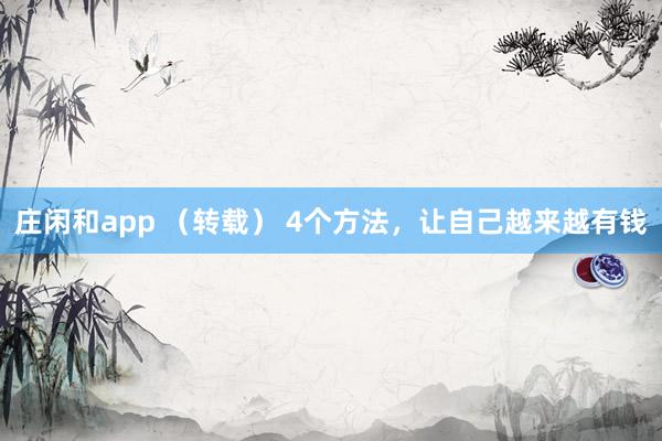 莊閑和app （轉(zhuǎn)載） 4個方法，讓自己越來越有錢