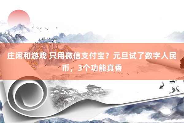 莊閑和游戲 只用微信支付寶?元旦試了數(shù)字人民幣,3個(gè)功能真香