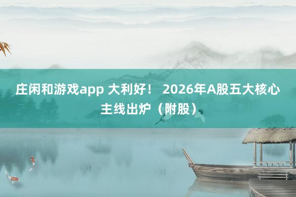 莊閑和游戲app 大利好！ 2026年A股五大核心主線出爐（附股）