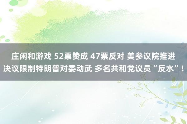 莊閑和游戲 52票贊成 47票反對 美參議院推進決議限制特朗普對委動武 多名共和黨議員“反水”！