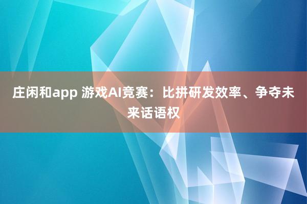 莊閑和app 游戲AI競賽:比拼研發效率、爭奪未來話語權