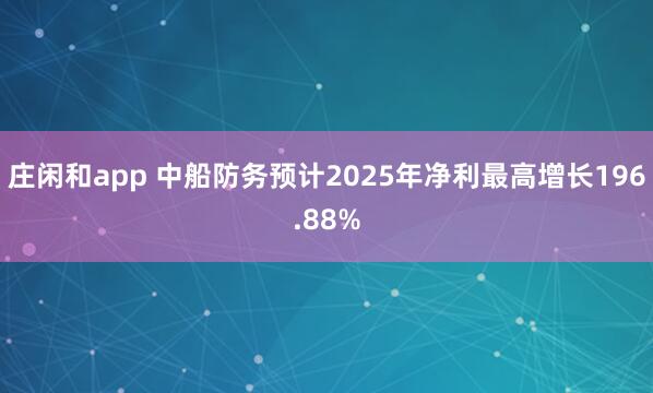 莊閑和app 中船防務預計2025年凈利最高增長196.88%