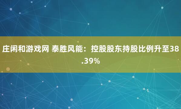 莊閑和游戲網(wǎng) 泰勝風(fēng)能:控股股東持股比例升至38.39%