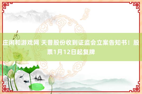 莊閑和游戲網(wǎng) 天普股份收到證監(jiān)會立案告知書!股票1月12日起復牌
