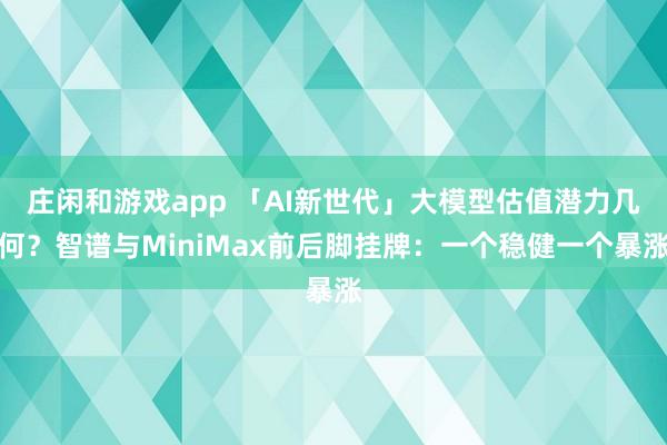 莊閑和游戲app 「AI新世代」大模型估值潛力幾何?智譜與MiniMax前后腳掛牌:一個穩健一個暴漲