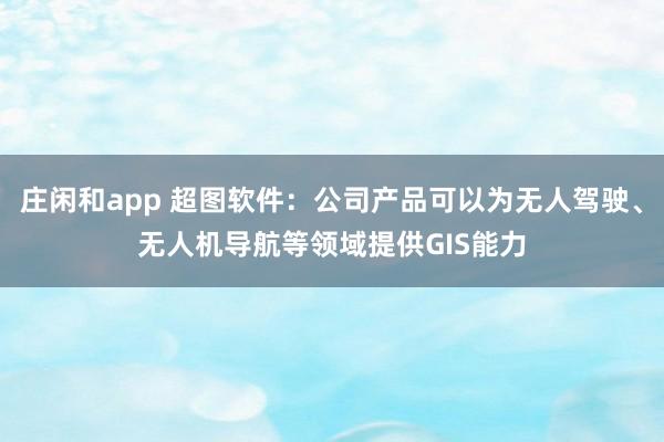 莊閑和app 超圖軟件：公司產(chǎn)品可以為無人駕駛、無人機(jī)導(dǎo)航等領(lǐng)域提供GIS能力