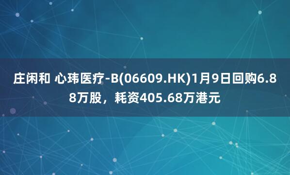 莊閑和 心瑋醫療-B(06609.HK)1月9日回購6.88萬股,耗資405.68萬港元