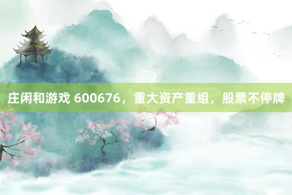 莊閑和游戲 600676,重大資產(chǎn)重組,股票不停牌