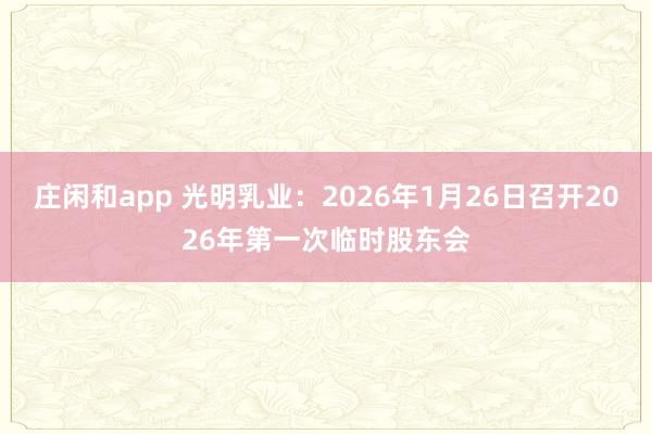 莊閑和app 光明乳業：2026年1月26日召開2026年第一次臨時股東會
