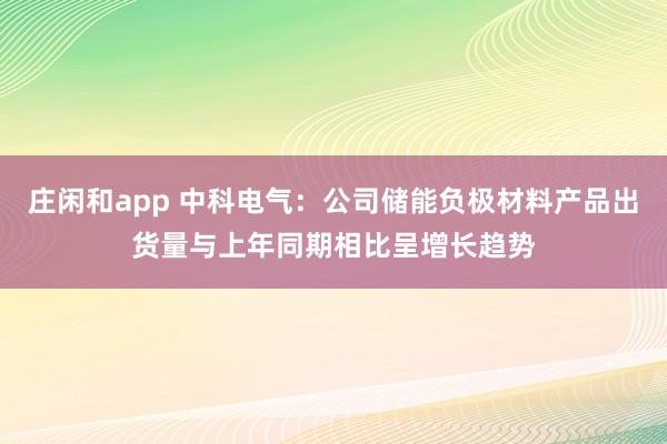 莊閑和app 中科電氣：公司儲能負(fù)極材料產(chǎn)品出貨量與上年同期相比呈增長趨勢