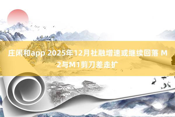 莊閑和app 2025年12月社融增速或繼續回落 M2與M1剪刀差走擴
