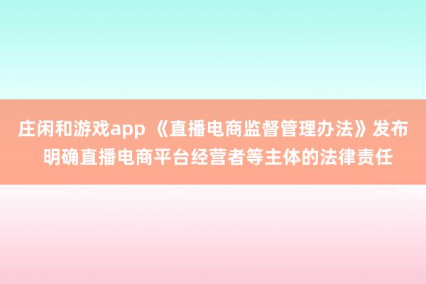 莊閑和游戲app 《直播電商監督管理辦法》發布 明確直播電商平臺經營者等主體的法律責任