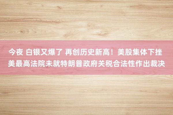 今夜 白銀又爆了 再創(chuàng)歷史新高!美股集體下挫 美最高法院未就特朗普政府關(guān)稅合法性作出裁決