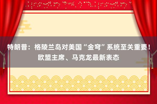 特朗普：格陵蘭島對美國“金穹”系統至關重要！歐盟主席、馬克龍最新表態