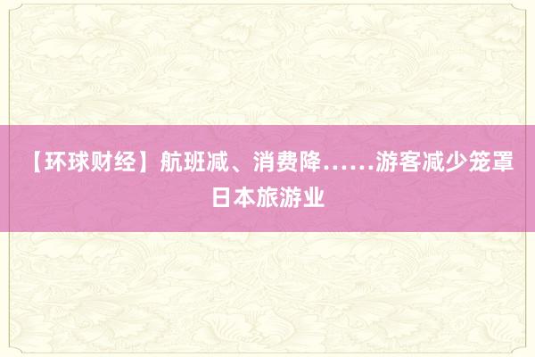 【環(huán)球財(cái)經(jīng)】航班減、消費(fèi)降……游客減少籠罩日本旅游業(yè)