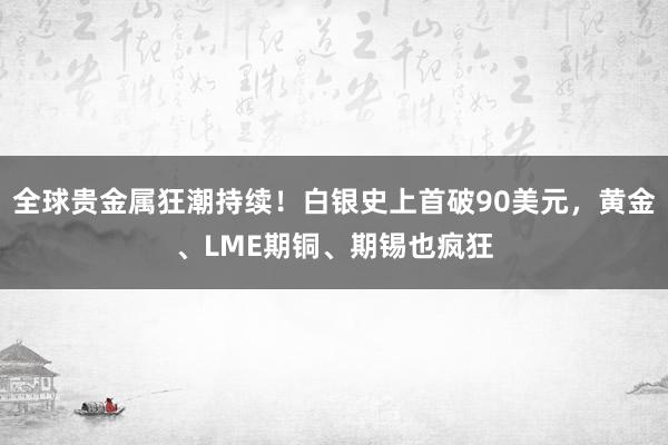 全球貴金屬狂潮持續(xù)!白銀史上首破90美元,黃金、LME期銅、期錫也瘋狂