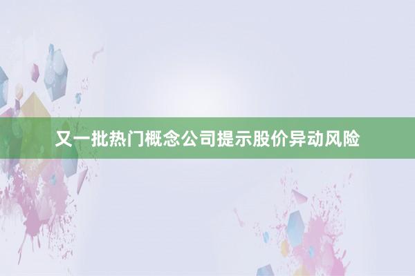又一批熱門概念公司提示股價異動風險