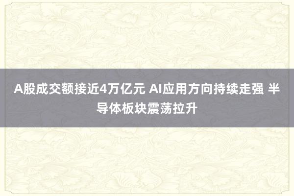 A股成交額接近4萬(wàn)億元 AI應(yīng)用方向持續(xù)走強(qiáng) 半導(dǎo)體板塊震蕩拉升