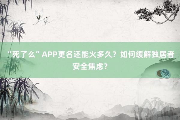 “死了么”APP更名還能火多久?如何緩解獨(dú)居者安全焦慮?
