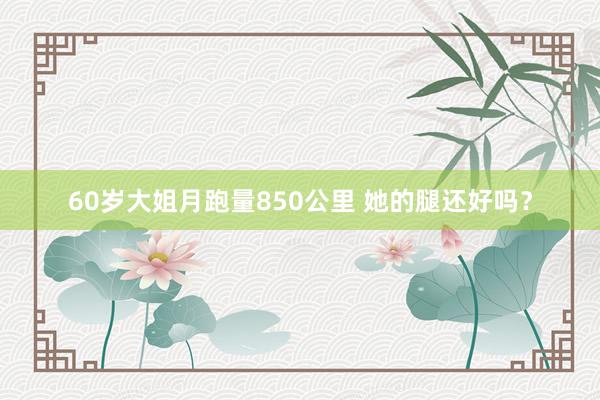 60歲大姐月跑量850公里 她的腿還好嗎?