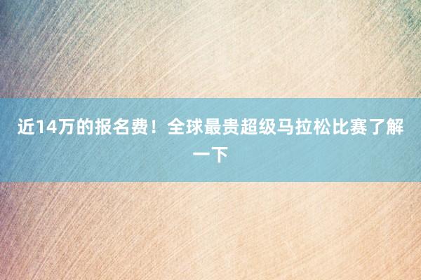 近14萬的報名費!全球最貴超級馬拉松比賽了解一下