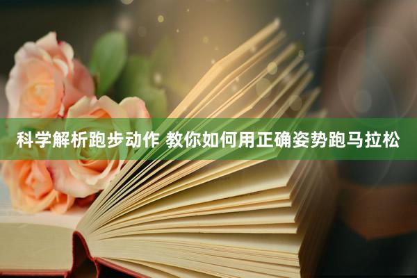 科學(xué)解析跑步動作 教你如何用正確姿勢跑馬拉松