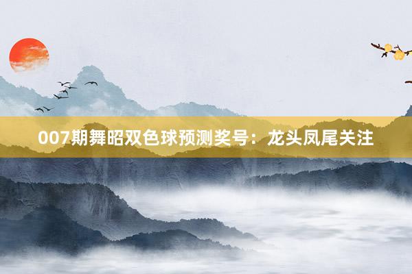 007期舞昭雙色球預(yù)測(cè)獎(jiǎng)號(hào):龍頭鳳尾關(guān)注