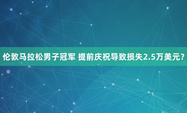 倫敦馬拉松男子冠軍 提前慶祝導致損失2.5萬美元？